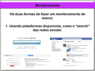 MonitoramentoHá duas formas de fazer um monitoramento de marca:1. Usando plataformas disponíveis, como o “search” das redes sociais: