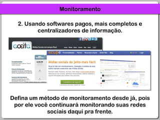Monitoramento2. Usando softwares pagos, mais completos e centralizadores de informação.Defina um método de monitoramento desde já, pois por ele você continuará monitorando suas redes sociais daqui pra frente.