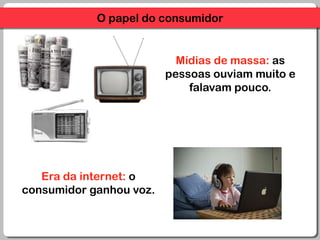 O papel do consumidorMídias de massa: as pessoas ouviam muito e falavam pouco.Era da internet: o consumidor ganhou voz.