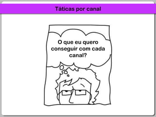 Táticas por canalO que eu quero conseguir com cada canal?