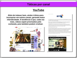 Táticas por canalYouTubeAlém de indexar bem, ainda é ótimo para incorporar em outros canais, gerando maior interatividade. A tendência é que, cada vez mais, vídeos sejam priorizados pelo conteúdo, pois também podem viralizar.