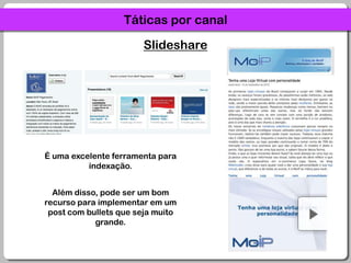 Táticas por canalSlideshareÉ uma excelente ferramenta para indexação.Além disso, pode ser um bom recurso para implementar em um post com bullets que seja muito grande.