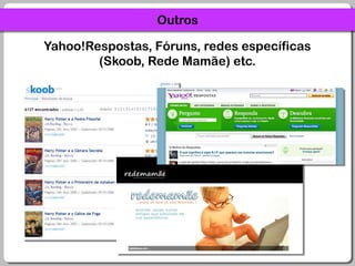 OutrosYahoo!Respostas, Fóruns, redes específicas (Skoob, Rede Mamãe) etc.