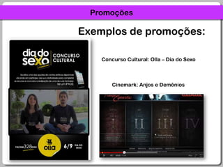 PromoçõesExemplos de promoções:Concurso Cultural: Olla – Dia do SexoCinemark: Anjos e Demônios
