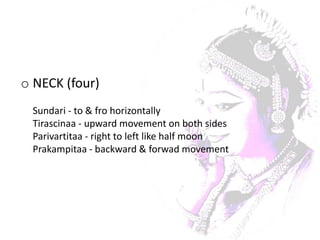 o NECK (four)
 Sundari - to & fro horizontally
 Tirascinaa - upward movement on both sides
 Parivartitaa - right to left like half moon
 Prakampitaa - backward & forwad movement
 