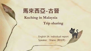 English 3A individual report
Speaker：Shane (陳佑昇)
馬來西亞-古晉
Kuching in Malaysia
Trip sharing
 