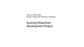 Tales of Three Cities
Project 1 Ideas and Theories in Urbanism
Kuching Waterfront
Development Project
 