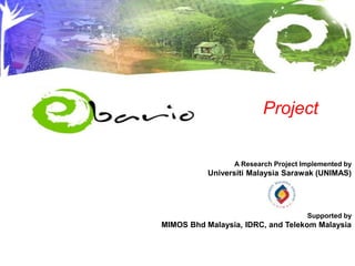 1
Project
A Research Project Implemented by
Universiti Malaysia Sarawak (UNIMAS)
Supported by
MIMOS Bhd Malaysia, IDRC, and Telekom Malaysia
 