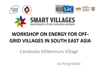 WORKSHOP ON ENERGY FOR OFF-
GRID VILLAGES IN SOUTH EAST ASIA
Cambodia Millennium Village
- by Heng Sokbil -
 