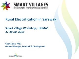 Rural Electrification in Sarawak
Smart Village Workshop, UNIMAS
27-29 Jan 2015
Chen Shiun, PhD.
General Manager, Research & Development
 