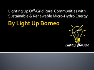 Lighting Up Off-Grid Rural Communities with
Sustainable & Renewable Micro-Hydro Energy.
 