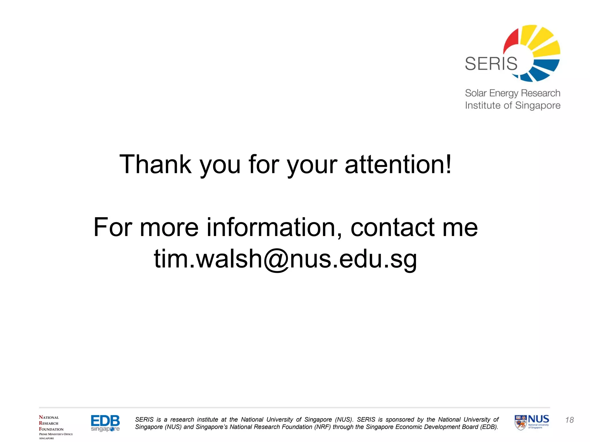 SERIS is a research institute at the National University of Singapore (NUS). SERIS is sponsored by the National University of
Singapore (NUS) and Singapore’s National Research Foundation (NRF) through the Singapore Economic Development Board (EDB).
18
Thank you for your attention!
For more information, contact me
tim.walsh@nus.edu.sg
 