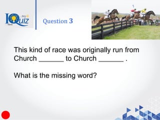This kind of race was originally run from
Church _______ to Church _______ .
What is the missing word?
Question 3
 