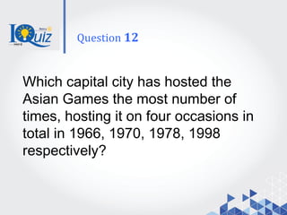 Which capital city has hosted the
Asian Games the most number of
times, hosting it on four occasions in
total in 1966, 1970, 1978, 1998
respectively?
Question 12
 