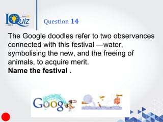 The Google doodles refer to two observances
connected with this festival —water,
symbolising the new, and the freeing of
animals, to acquire merit.
Name the festival .
Question 14
 
