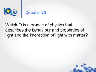 Which O is a branch of physics that
describes the behaviour and properties of
light and the interaction of light with matter?
Question 21
 