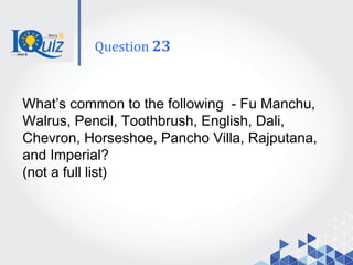 What’s common to the following - Fu Manchu,
Walrus, Pencil, Toothbrush, English, Dali,
Chevron, Horseshoe, Pancho Villa, Rajputana,
and Imperial?
(not a full list)
Question 23
 