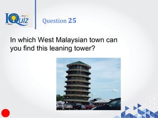 In which West Malaysian town can
you find this leaning tower?
Question 25
 