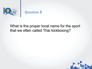 What is the proper local name for the sport
that we often called Thai kickboxing?
Question 1
 