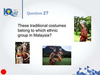These traditional costumes
belong to which ethnic
group in Malaysia?
Question 27
 