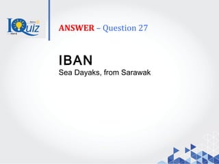 ANSWER – Question 27
IBAN
Sea Dayaks, from Sarawak
 