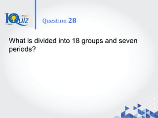 What is divided into 18 groups and seven
periods?
Question 28
 