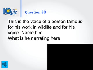 This is the voice of a person famous
for his work in wildlife and for his
voice. Name him
What is he narrating here
Question 30
 