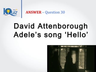 ANSWER – Question 30
David Attenborough
Adele’s song ‘Hello’
 