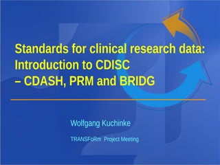 Wolfgang Kuchinke
TRANSFoRm Project Meeting
Standards for clinical research data:
Introduction to CDISC
– CDASH, PRM and BRIDG
 