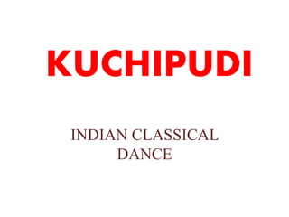 KUCHIPUDI 
INDIAN CLASSICAL 
DANCE 
 