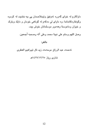 12
ٌٗ َ‫ظاٚاوبر‬ٗ‫گ‬ ‫ضٛای‬ٖ‫ٚر‬ٗ‫ر‬ٗ‫ثج‬ ‫پێ‬ ْ‫ٚئیطالصّب‬ ‫ٚفیك‬ٌٗ ‫ضػێذ‬ٖٚ‫ورظ‬
ٖ‫ٚگٛفزبر‬ٖٚ ،‫وبّٔبٔعا‬ٖ‫ظ‬ ‫ٌێ‬ ‫ظاٚای‬ٗ‫و‬ٌٗ َ‫ٚثبٚن‬ ‫ظایه‬ ٚ ْ‫ضۆِب‬ ‫گٛٔب٘ی‬
ٚ ‫ِٚبِۆضزب‬ ْ‫ضیسا‬ ٚٗ٘‫ثێذ‬ ‫ضۆظ‬ ْ‫ِٛضڵّبٔب‬ ِٚٛ.
ٓ‫أخّؼي‬ ٗ‫ٚصسج‬ ٌٗ‫آ‬ ٍٝ‫ٚػ‬ ‫ِسّع‬ ‫ٔجيٕب‬ ٍٝ‫ػ‬ ٍُ‫ٚض‬ ٌٍُٙ‫ا‬ ً‫ٚص‬.
ٗٔ‫ظا‬‫ر‬:
ٗ‫ئ‬ّٗ‫ز‬ٗ‫ِٛز‬ ‫اٌرزاق‬ ‫ػجع‬ ‫ظ‬ِٗ‫اٌؼٕمری‬ ُ‫ئیجرا٘ی‬ ‫ئبي‬ ‫زیع‬ ‫ظ‬
‫ڕیبز‬ ‫غبری‬25/12/1427‫٘ـ‬
‌
‌
‌
‌
‌
‌
‌
 