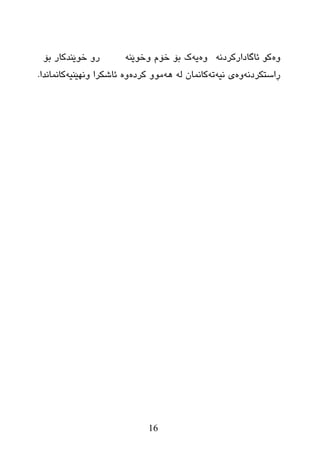 16
ٖٚٗٔ‫ئبگبظارورظ‬ ٛ‫و‬ٖٚٗ‫ی‬ٕٗ‫ٚضٛێ‬ َ‫ضۆ‬ ‫ثۆ‬ ‫ن‬‫ثۆ‬ ‫ضٛێٕعوبر‬ ٚ‫ر‬
ٗٔ‫ڕاضزىرظ‬ٖٚٗ‫ٔی‬ ‫ی‬ٗ‫ر‬ٌٗ ْ‫وبّٔب‬ٖٗ٘‫ورظ‬ ِٖٚٛٚٗ‫ٚٔٙێٕی‬ ‫ئبغىرا‬‫وبّٔبٔعا‬.
 