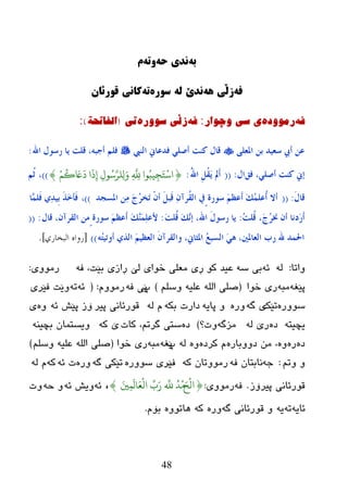 48
ً‫ب‬‌ً‫وذی‌ح‬‌ً‫َت‬‌‌‫م‬
ً‫ف‬‌ًٌ‌‫زڵی‬‌ً‫وذێ‌ل‬‌‌‫سُري‬‌ً‫ت‬‌‌‫كاوی‌قُرئان‬
ٗ‫ف‬‌ٖ‫رِٛٚد‬‌‫ی‌سی‌ٚچٛار‬‌:ٗ‫ف‬‌‫ز‬ٖ‫ڵی‌سٛٚر‬‌‌‫ذی‬(‫اٌفاذحح‬)‌:
ًٍ‫ادلؼ‬ ٓ‫ث‬ ‫عؼُذ‬ ‫ؤيب‬ ٓ‫ػ‬‫إٌيب‬ ‫فذػبين‬ ٍٍ‫ؤط‬ ‫وٕذ‬ ‫لبي‬‫اهلل‬ ‫سعىي‬ ‫َب‬ ‫لٍذ‬ ،ٗ‫ؤعج‬ ٍُ‫ف‬:
‫فك‬ ،ٍٍ‫ؤط‬ ‫وٕذ‬ ‫بين‬‫اي‬:((ُ‫هلل‬‫ا‬ ًُِ‫م‬ََ ‫َمل‬‫ؤ‬:{ْ‫ى‬
ُ َ َ
‫د‬ ‫ا‬
َ
ِ‫إ‬ ِ‫ْل‬ُ‫ش‬َّ‫ور‬ِ‫ل‬َ‫و‬ ِ
َّ
ِ ‫ْا‬ُ‫يت‬ ِ
َ ْ‫اش‬}))،ُُ‫ص‬
َ‫ي‬‫لب‬:((‫ادلغغذ‬ ِٓٔ َ‫ط‬ُ‫ش‬‫َخ‬‫ر‬ ْْ‫ؤ‬ ًَ‫َج‬‫ل‬ ْٔ‫ُشآ‬‫م‬ٌ‫ا‬ ‫ٍيف‬‫عىسح‬ َُ‫َػظ‬‫ؤ‬ َ‫ه‬ٍُّ‫ُػ‬‫ؤ‬ ‫ؤال‬))،‫ٖب‬ٍَّ‫ف‬ ٌٔ‫ذ‬ُِ‫ث‬ َ‫ز‬َ‫خ‬‫َإ‬‫ف‬
َ‫ط‬ُ‫ش‬‫خن‬ ْ‫ؤ‬ ‫َدٔب‬‫س‬َ‫ؤ‬،ُ‫ذ‬ٍُ‫ل‬:َ‫ذ‬ٍُ‫ل‬ َ‫ه‬ٖٔ‫ب‬ ،‫اهلل‬ َ‫ي‬‫سعى‬ ‫َب‬:َ‫ه‬ٍَّٖٕٔ‫ألػ‬‫لبي‬ ،ْ‫اٌمشآ‬ ٍِٓ‫عىسح‬ َُ‫َػظ‬‫ؤ‬:((
ُٗ‫ز‬ُ‫ؤور‬ ٌ‫اٌز‬ َُُ‫اٌؼظ‬ َْ‫واٌمشآ‬ ،‫ادلضبين‬ ُ‫غ‬‫اٌغج‬ ٍَ٘ ،‫اٌؼبدلني‬ ‫سة‬ ‫هلل‬ ‫احلّذ‬))[‫البخاسي‬ ‫سواه‬].
‫ٚارب‬:ٌٗٗ‫ئ‬ٗ‫ض‬ ‫ثی‬ٛ‫و‬ ‫ػیع‬ٗ‫ف‬ ،‫ثێذ‬ ‫ڕازی‬ ‫ٌێ‬ ‫ضٛای‬ ‫ِؼٍی‬ ‫ڕی‬‫رِٛٚی‬:
ٗ‫پێغ‬ٗ‫ِج‬‫ر‬‫ضٛا‬ ‫ی‬(ٍُ‫ٚض‬ ٗ‫ػٍي‬ ٌٍٗ‫ا‬ ٍٝ‫ص‬)‫پ‬ٗ‫ف‬ ‫ێی‬َِٚٛ‫ر‬:(ٗ‫ئ‬ٗ‫ر‬‫فێری‬ ‫ٚێذ‬
ٚٛ‫ض‬ٖ‫ر‬‫رێه‬ٗ‫گ‬ ‫ی‬ٖ‫ٚر‬ٗ‫پبی‬ ٚٗ‫ثى‬ ‫ظارد‬ٌٗ َ‫پیر‬ ‫لٛرئبٔی‬ٗ‫ئ‬ ‫پێع‬ ‫ۆز‬ٖٚ‫ی‬
ٗ‫یچیز‬ٖ‫ظ‬‫ر‬ٌٗ ‫ێ‬ٗ‫ِسگ‬‫ٚد؟‬)ٖ‫ظ‬‫وبد‬ ،ُ‫گرر‬ ‫ضزی‬ٗ‫و‬ ‫ێ‬ٕٗ‫ثچی‬ ْ‫ٚیطزّب‬
ٖ‫ظ‬ٖ‫ر‬ٖٖٚ‫ظٚٚثبر‬ ِٓ ،ٖ‫ورظ‬ ٌَٖٚٗ‫پ‬ٗ‫ێغ‬ٗ‫ِج‬‫ضٛا‬ ‫ری‬(ٍُ‫ٚض‬ ٗ‫ػٍي‬ ٌٍٗ‫ا‬ ٍٝ‫ص‬)
ُ‫ٚر‬ ٚ:ٗ‫خ‬‫ٔبثزب‬ٗ‫ف‬ ْٗ‫و‬ ْ‫رِٛٚرب‬‫ف‬ٖ‫ضٛٚر‬ ‫ێری‬ٗ‫گ‬ ‫رێىی‬ٖ‫ٚر‬ٗ‫ئ‬ ‫د‬ٗ‫و‬ٌٗ َ
‫پیرۆز‬ ‫لٛرئبٔی‬.ٗ‫ف‬‫رِٛٚی‬:{َ ْ
‫اه‬َ
ًِ
َ
‫ال‬َ‫ع‬
ْ
‫اه‬
ِّ
‫ا‬َ‫ر‬
ِّ ُ
‫د‬
ْ
‫ي‬}،ٗ‫ئ‬ٗ‫ئ‬ ‫ٚیع‬ٗ‫ز‬ ٚ‫ٚد‬
ٗ‫ئبی‬ٗ‫ر‬ٗ‫ی‬ٗ‫گ‬ ‫لٛرئبٔی‬ ٖٚ‫ٚر‬ٗ‫و‬ٖٚٛ‫٘بر‬َ‫ثۆ‬.
 