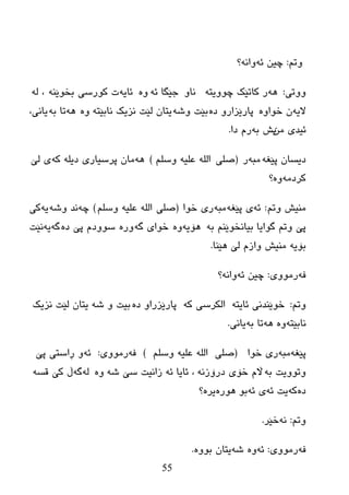 55
ُ‫ٚر‬:ٗ‫ئ‬ ٓ‫چی‬ٗٔ‫ٚا‬‫؟‬
‫ٚٚری‬:ٗ٘ٗ‫چٛٚیز‬ ‫وبرێه‬ ‫ر‬ٚ‫ٔب‬ٗ‫ئ‬ ‫خێگب‬ٖٚٗ‫ئبی‬ٕٗ‫ثطٛێ‬ ‫وٛرضی‬ ‫د‬ٌٗ ،
ٗ‫الی‬ٖٚ‫ضٛا‬ ْٖ‫ظ‬ ٚ‫پبرێسار‬ٗ‫ٚغ‬ ‫ثێذ‬ٗ‫ٔبثێز‬ ‫ٔسیه‬ ‫ٌێذ‬ ْ‫یزب‬ٖٚٗ٘ٗ‫ث‬ ‫رب‬،‫یبٔی‬
ِٓ ‫ئیعی‬ٗ‫ث‬ ‫یع‬‫ظا‬ َ‫ر‬.
ٗ‫پێغ‬ ْ‫ظیطب‬ٗ‫ِج‬‫ر‬(‫صٍی‬ٍُ‫ٚض‬ ٗ‫ػٍي‬ ٌٍٗ‫ا‬)ٍٗ٘ٗ‫ظی‬ ‫پرضیبری‬ ْ‫ِب‬ٗ‫و‬‫ٌێ‬ ‫ی‬
ِٗ‫ورظ‬ٖٚ‫؟‬
ُ‫ٚر‬ ‫ِٕیع‬:ٗ‫ئ‬ٗ‫پێغ‬ ‫ی‬ٗ‫ِج‬‫ضٛا‬ ‫ری‬(‫صٍی‬ٍُ‫ٚض‬ ٗ‫ػٍي‬ ٌٍٗ‫ا‬)ٗ‫چ‬ٗ‫ٚغ‬ ‫ٔع‬ٗ‫ی‬‫وی‬
ٗ‫ث‬ ُٕ‫ثیبٔطٛێ‬ ‫گٛایب‬ ُ‫ٚر‬ ‫پێ‬ٗ‫٘ۆی‬ٖٚٗ‫گ‬ ‫ضٛای‬ٖ‫ٚر‬ٖ‫ظ‬ ‫پێ‬ َ‫ضٛٚظ‬ٗ‫گ‬ٗ‫ی‬‫ٔێذ‬
ٗ‫ثۆی‬‫٘ێٕب‬ ‫ٌێ‬ َ‫ٚاز‬ ‫ِٕیع‬.
ٗ‫ف‬‫رِٛٚی‬:ٗ‫ئ‬ ٓ‫چی‬ٗٔ‫ٚا‬‫؟‬
ُ‫ٚر‬:ٗ‫ئبیز‬ ‫ضٛێٕعٔی‬ٗ‫و‬ ‫اٌىرضی‬ٖ‫ظ‬ ٚ‫پبرێسرا‬ٗ‫غ‬ ٚ ‫ثیذ‬‫ٔسیه‬ ‫ٌێذ‬ ْ‫یزب‬
ٗ‫ٔبثێز‬ٖٚٗ٘ٗ‫ث‬ ‫رب‬‫یبٔی‬.
ٗ‫پێغ‬ٗ‫ِج‬‫ضٛا‬ ‫ری‬(‫صٍی‬ٍُ‫ٚض‬ ٗ‫ػٍي‬ ٌٍٗ‫ا‬)ٗ‫ف‬‫رِٛٚی‬:ٗ‫ئ‬‫پێ‬ ‫ڕاضزی‬ ٚ
ٗ‫ث‬ ‫ٚرٛٚیذ‬ٗٔ‫ظرۆز‬ ‫ضۆی‬ َ‫اڵ‬ٗ‫ئ‬ ‫ئبیب‬ ،ٗ‫غ‬ ‫ضێ‬ ‫زأیذ‬ٌٖٚٗٗ‫گ‬ٗ‫لط‬ ‫وێ‬ ‫ڵ‬
ٖ‫ظ‬ٗ‫و‬ٗ‫ئ‬ ‫یذ‬‫ی‬ٗ‫ئ‬ٖ‫٘ٛر‬ ٛ‫ث‬ٖ‫یر‬‫؟‬
ُ‫ٚر‬:ٗٔ‫ضێر‬.
ٗ‫ف‬‫رِٛٚی‬:ٗ‫ئ‬ٖٚٗ‫غ‬ٖٚٛ‫ث‬ ْ‫یزب‬.
 