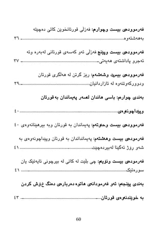 60
ٗ‫ف‬ٖ‫رِٛٚظ‬ٖ‫ٚچٛار‬ ‫ثیطذ‬ ‫ی‬َ:ٗ‫ف‬‫زڵی‬ٛ‫لٛرئبٔط‬ٓ‫ێ‬ٖ‫ظ‬ ‫وبرێ‬ٗ‫چێز‬
ٗ‫ث‬ٗ٘ٗ‫غز‬ٖٚ.....................................................................................................36
ٗ‫ف‬ٖ‫رِٛٚظ‬‫ٚپێٕح‬ ‫ثیطذ‬ ‫ی‬:ٗ‫ف‬ٗ‫ئ‬ ‫زڵی‬ٗ‫و‬ ٚٗ‫ض‬‫ی‬ٌٗ ‫لٛرئبٔی‬ٗ‫ث‬ٖ‫ر‬ٗ‫ٚئ‬
ٗ‫ئ‬ٗ‫پبظاغز‬ ٚ‫خر‬ٗ٘ ‫ی‬ٗ‫ی‬‫ری‬.............................................................................37
ٗ‫ف‬ٖ‫رِٛٚظ‬‫ثیص‬ ‫ی‬ٗ‫ٚغ‬ ‫د‬ٗ‫غ‬َ:ٌٗ ٓ‫گرر‬ ‫ڕێس‬ْٗ٘‫لٛرئب‬ ‫ڵگری‬
ٗ‫ٚظٚٚرو‬ٕٗ‫ٚر‬ٌْٖٚٗ‫ئبزارظأیب‬.....................................................................39
ٗ‫ث‬ٖ‫چٛار‬ ‫ٔعی‬َ:ٌٗ ْ‫٘بٔعا‬ ‫ثبضی‬ٗ‫ض‬ٗ‫پ‬ ‫ر‬ٗ‫ث‬ ْ‫یّبٔعا‬ْ‫لٛرئب‬
ٗٔٛ‫ٚپێعاچ‬ٖٚ‫ی‬...............................................................................................40
ٗ‫ف‬ٖ‫رِٛٚظ‬ٗ‫ٚز‬ ‫ثیطذ‬ ‫ی‬ٗ‫ٚر‬َ:ٗ‫پ‬ٗ‫ث‬ ْ‫یّبٔعا‬ْ‫لٛرئب‬ٗٔ‫ثیر٘ێٕب‬ ٗ‫ٚث‬ٖٚ‫ی‬40
ٗ‫ف‬ٖ‫رِٛظ‬ٗ٘ٚ ‫ثیطذ‬ ‫ی‬ٗ‫غز‬َ:ٗ‫پ‬ٗ‫ث‬ ْ‫یّبٔعأعا‬ٗٔٛ‫ٚپێعاچ‬ ْ‫لٛرئب‬ٖٚٗ‫ث‬ ‫ی‬
ٗ‫غ‬ٗ‫ئ‬ ‫ڕۆژ‬ ٚ‫گیٕب‬ٌٖٗ‫ثیرظ‬‫چێذ‬......................................................................41
ٗ‫ف‬ٖ‫رِٛظ‬ٗ‫ٚٔۆی‬ ‫ثیطذ‬ ‫ی‬َ:ٌٗ ‫ثڵێذ‬ ‫چی‬ٌٗ ‫وبری‬ٗ‫ئبی‬ ‫ثیرچٛٔی‬ْ‫یب‬ ‫رێه‬
ٖ‫ضٛر‬‫رێه‬.......................................................................................................41
ٗ‫ث‬ٗ‫پێٕد‬ ‫ٔعی‬َ:ٗ‫ئ‬ٗ‫ف‬ ٚٗٔ‫رِٛظا‬ٖٛ‫٘بر‬ ‫ی‬ٖ‫ظ‬ٖ‫رثبر‬‫ی‬ٖ‫ظ‬‫ٔگ‬‫ش‬ْ‫ورظ‬ ‫ۆظ‬
ٗ‫ث‬ٗٔ‫ضٛێٕع‬ْٖٚ‫لٛرئب‬ ‫ی‬................................................................................43
 
