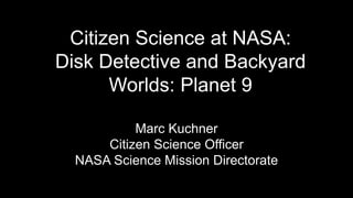 Citizen Science at NASA:
Disk Detective and Backyard
Worlds: Planet 9
Marc Kuchner
Citizen Science Officer
NASA Science Mission Directorate
 