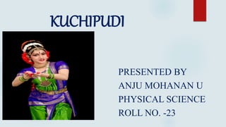 KUCHIPUDI
PRESENTED BY
ANJU MOHANAN U
PHYSICAL SCIENCE
ROLL NO. -23
 