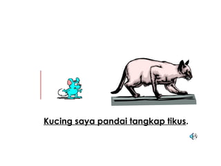 Kucing saya pandai tangkap tikus.
 