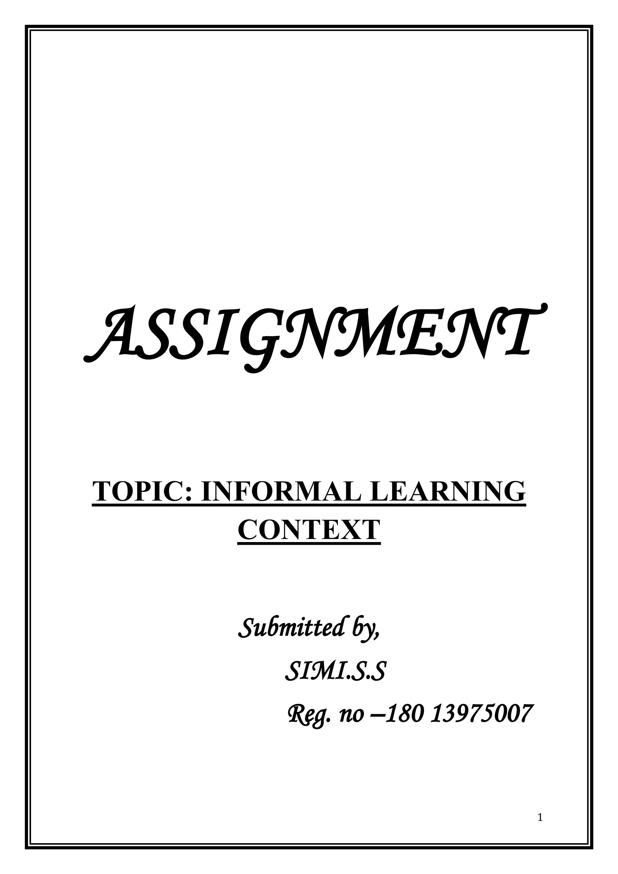 1 
ASSIGNMENT 
TOPIC: INFORMAL LEARNING CONTEXT 
Submitted by, 
SIMI.S.S 
Reg. no –180 13975007 
 