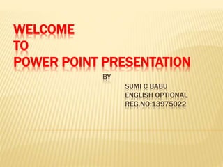 WELCOME 
TO 
POWER POINT PRESENTATION 
BY 
SUMI C BABU 
ENGLISH OPTIONAL 
REG.NO:13975022 
 
