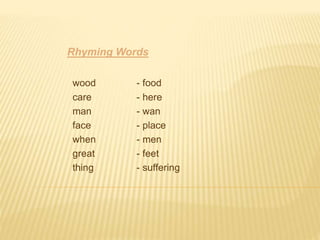 Rhyming Words 
wood - food 
care - here 
man - wan 
face - place 
when - men 
great - feet 
thing - suffering 
 