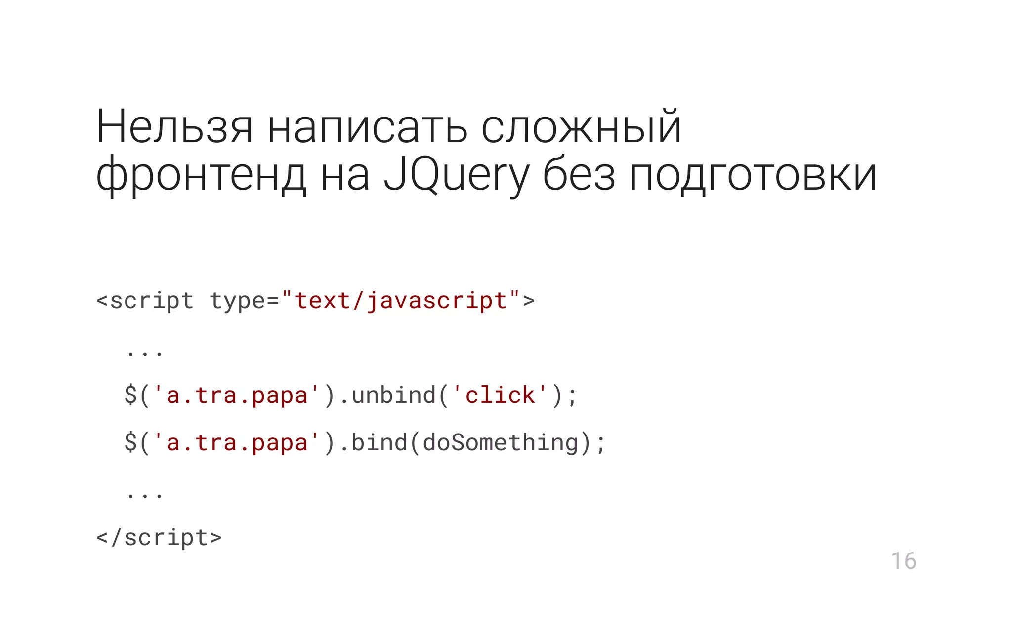 Нельзя написать сложный
фронтенд на JQuery без подготовки
<script type="text/javascript">
...
$('a.tra.papa').unbind('click');
$('a.tra.papa').bind(doSomething);
...
</script>
16
 