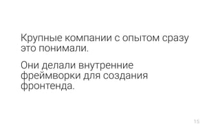 Крупные компании с опытом сразу
это понимали.
Они делали внутренние
фреймворки для создания
фронтенда.
15
 