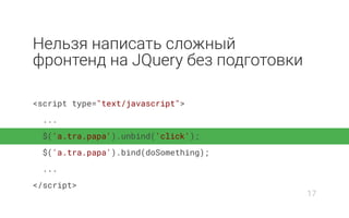 Нельзя написать сложный
фронтенд на JQuery без подготовки
<script type="text/javascript">
...
$('a.tra.papa').unbind('click');
$('a.tra.papa').bind(doSomething);
...
</script>
17
 