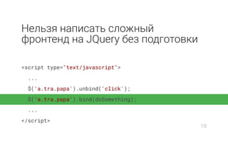 Нельзя написать сложный
фронтенд на JQuery без подготовки
<script type="text/javascript">
...
$('a.tra.papa').unbind('click');
$('a.tra.papa').bind(doSomething);
...
</script>
18
 