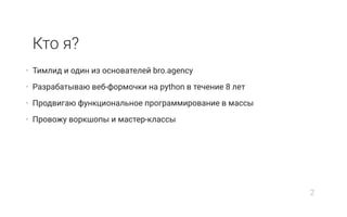 Кто я?
• Тимлид и один из основателей bro.agency
• Разрабатываю веб-формочки на python в течение 8 лет
• Продвигаю функциональное программирование в массы
• Провожу воркшопы и мастер-классы
2
 