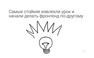 Самые стойкие извлекли урок и
начали делать фронтенд по-другому
21
 