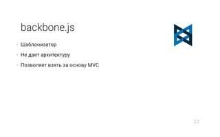backbone.js
• Шаблонизатор
• Не дает архитектуру
• Позволяет взять за основу MVC
22
 