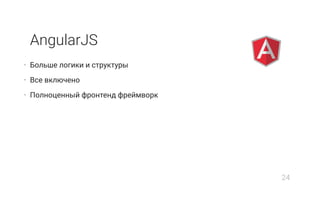 • Больше логики и структуры
• Все включено
• Полноценный фронтенд фреймворк
AngularJS
24
 