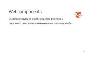 Webcomponents
Создатели браузеров знают, как делать фронтенд, и
предлагают свою концепцию компонетного подхода в вебе.
35
 